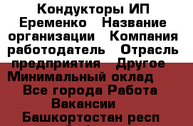 Кондукторы ИП Еременко › Название организации ­ Компания-работодатель › Отрасль предприятия ­ Другое › Минимальный оклад ­ 1 - Все города Работа » Вакансии   . Башкортостан респ.,Сибай г.